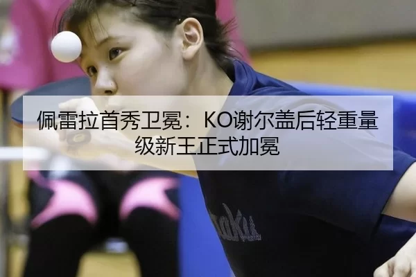 佩雷拉首秀卫冕：KO谢尔盖后轻重量级新王正式加冕