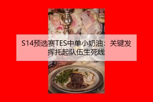S14预选赛TES中单小奶油：关键发挥托起队伍生死线